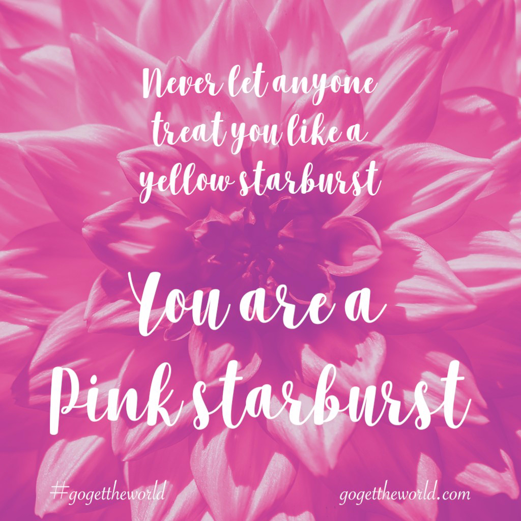 Never let anyone treat you like a yellow starburst. You are a pink starburst.